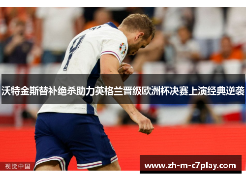 沃特金斯替补绝杀助力英格兰晋级欧洲杯决赛上演经典逆袭 沃特金斯替补绝杀助力英格兰晋级欧洲杯决赛上演经典逆袭