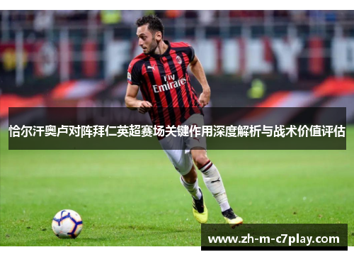 恰尔汗奥卢对阵拜仁英超赛场关键作用深度解析与战术价值评估