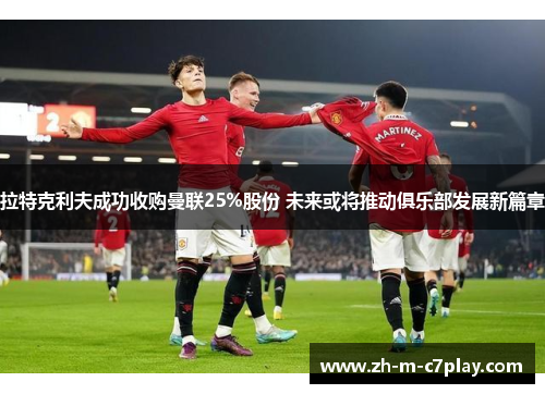拉特克利夫成功收购曼联25%股份 未来或将推动俱乐部发展新篇章