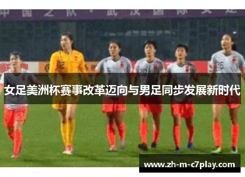 女足美洲杯赛事改革迈向与男足同步发展新时代