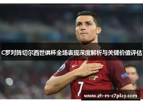 C罗对阵切尔西世俱杯全场表现深度解析与关键价值评估