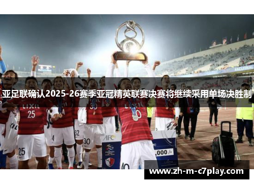 亚足联确认2025-26赛季亚冠精英联赛决赛将继续采用单场决胜制