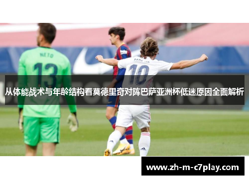 从体能战术与年龄结构看莫德里奇对阵巴萨亚洲杯低迷原因全面解析