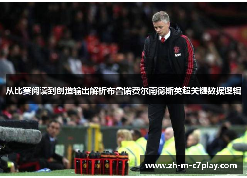 从比赛阅读到创造输出解析布鲁诺费尔南德斯英超关键数据逻辑