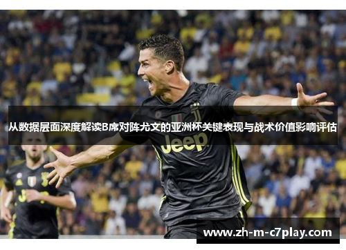 从数据层面深度解读B席对阵尤文的亚洲杯关键表现与战术价值影响评估