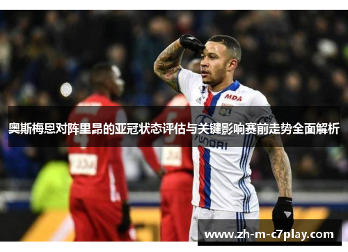 奥斯梅恩对阵里昂的亚冠状态评估与关键影响赛前走势全面解析
