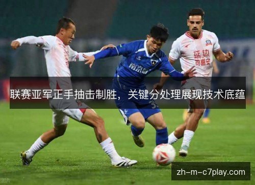 联赛亚军正手抽击制胜，关键分处理展现技术底蕴