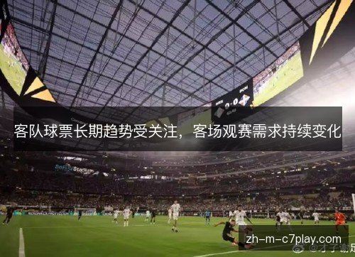 客队球票长期趋势受关注，客场观赛需求持续变化