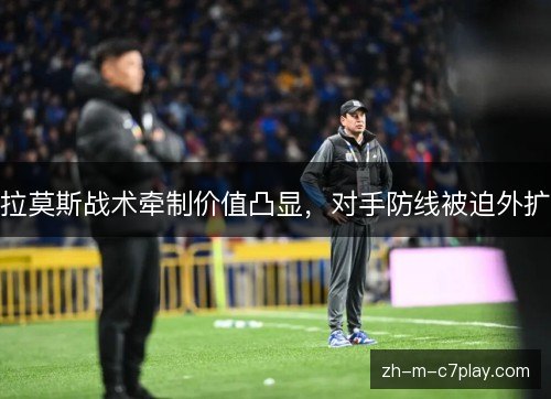 拉莫斯战术牵制价值凸显，对手防线被迫外扩